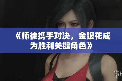 《师徒携手对决，金银花成为胜利关键角色》