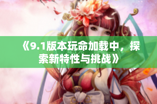 《9.1版本玩命加载中，探索新特性与挑战》