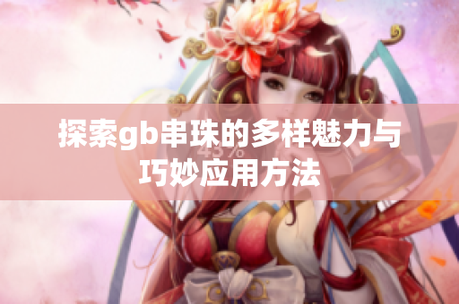 探索gb串珠的多样魅力与巧妙应用方法