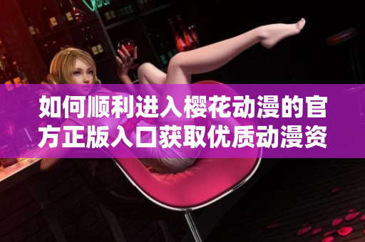 如何顺利进入樱花动漫的官方正版入口获取优质动漫资源