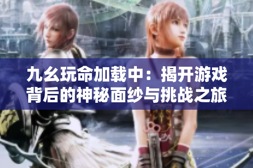 九幺玩命加载中：揭开游戏背后的神秘面纱与挑战之旅