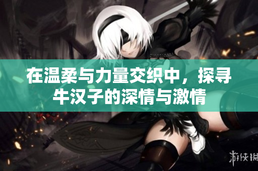 在温柔与力量交织中，探寻牛汉子的深情与激情