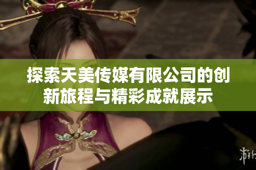 探索天美传媒有限公司的创新旅程与精彩成就展示