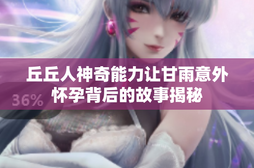 丘丘人神奇能力让甘雨意外怀孕背后的故事揭秘