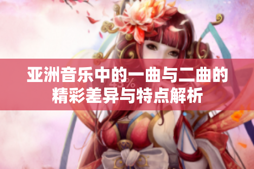 亚洲音乐中的一曲与二曲的精彩差异与特点解析