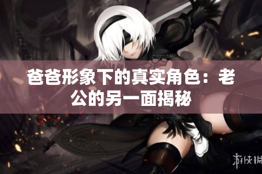 爸爸形象下的真实角色：老公的另一面揭秘