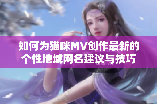 如何为猫咪MV创作最新的个性地域网名建议与技巧