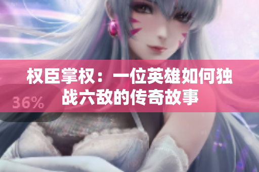 权臣掌权：一位英雄如何独战六敌的传奇故事