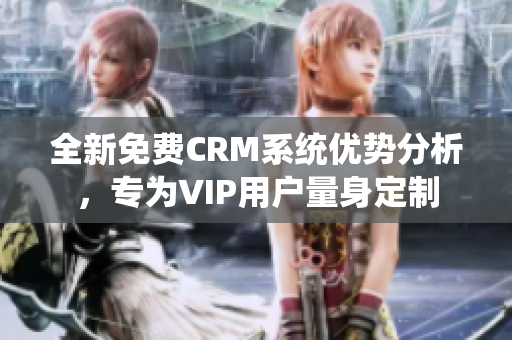全新免费CRM系统优势分析，专为VIP用户量身定制