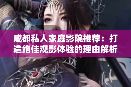 成都私人家庭影院推荐：打造绝佳观影体验的理由解析
