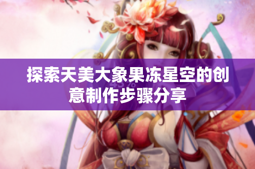 探索天美大象果冻星空的创意制作步骤分享