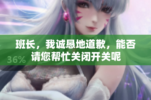 班长，我诚恳地道歉，能否请您帮忙关闭开关呢