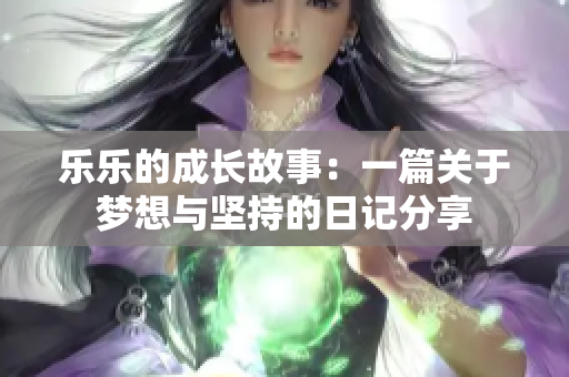 乐乐的成长故事：一篇关于梦想与坚持的日记分享