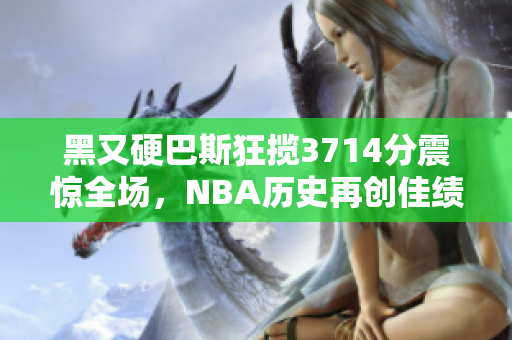 黑又硬巴斯狂揽3714分震惊全场，NBA历史再创佳绩