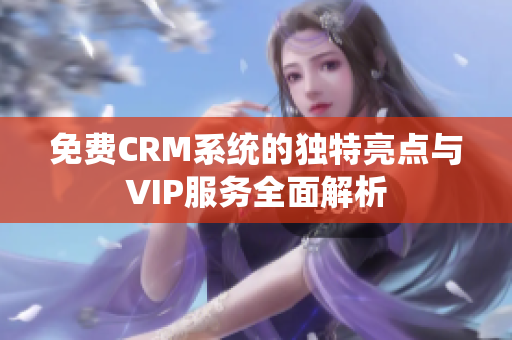 免费CRM系统的独特亮点与VIP服务全面解析