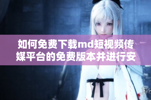 如何免费下载md短视频传媒平台的免费版本并进行安装