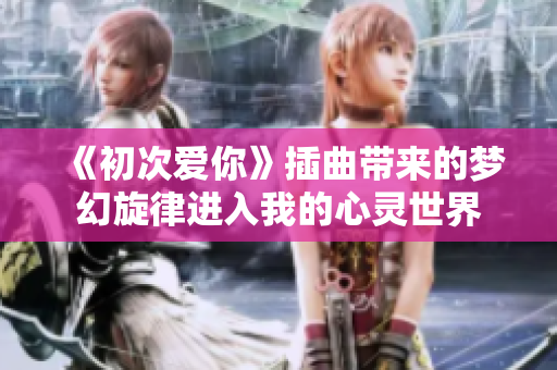 《初次爱你》插曲带来的梦幻旋律进入我的心灵世界