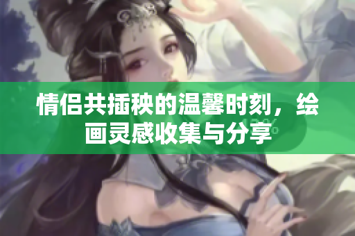 情侣共插秧的温馨时刻，绘画灵感收集与分享