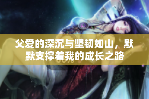 父爱的深沉与坚韧如山，默默支撑着我的成长之路