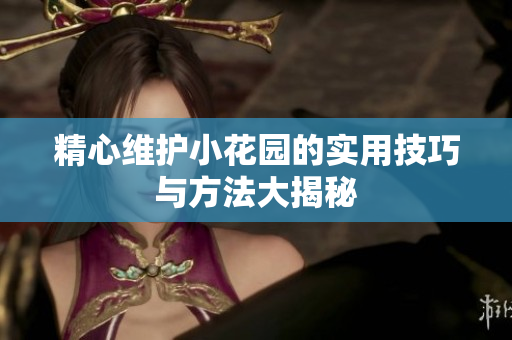 精心维护小花园的实用技巧与方法大揭秘