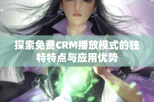 探索免费CRM播放模式的独特特点与应用优势