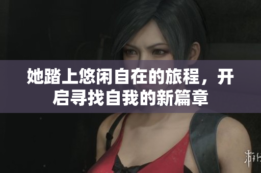 她踏上悠闲自在的旅程，开启寻找自我的新篇章