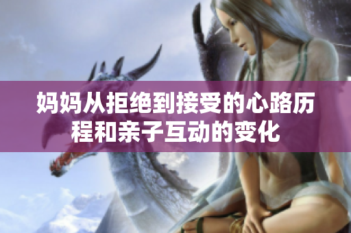 妈妈从拒绝到接受的心路历程和亲子互动的变化