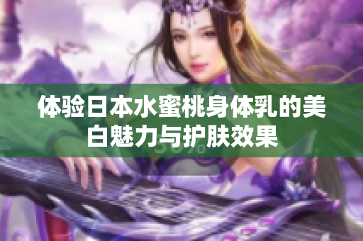 体验日本水蜜桃身体乳的美白魅力与护肤效果