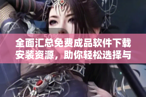 全面汇总免费成品软件下载安装资源，助你轻松选择与获取