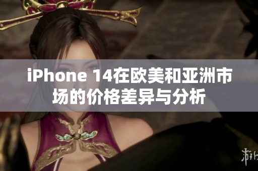 iPhone 14在欧美和亚洲市场的价格差异与分析
