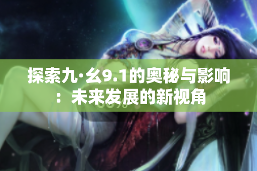 探索九·幺9.1的奥秘与影响：未来发展的新视角