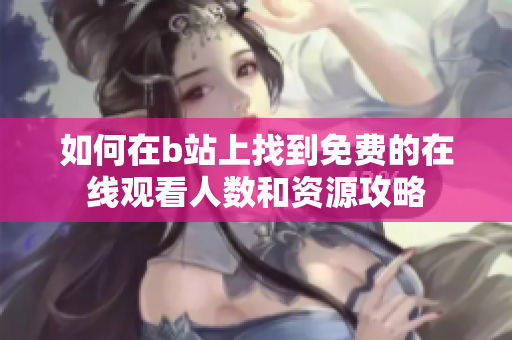 如何在b站上找到免费的在线观看人数和资源攻略