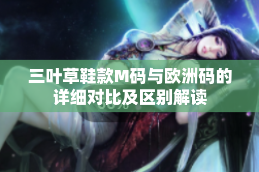 三叶草鞋款M码与欧洲码的详细对比及区别解读
