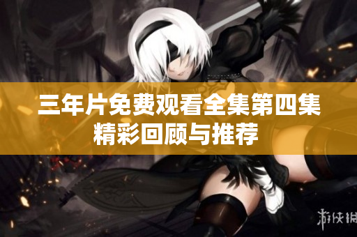 三年片免费观看全集第四集精彩回顾与推荐 