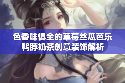 色香味俱全的草莓丝瓜芭乐鸭脖奶茶创意装饰解析