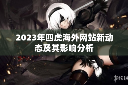 2023年四虎海外网站新动态及其影响分析