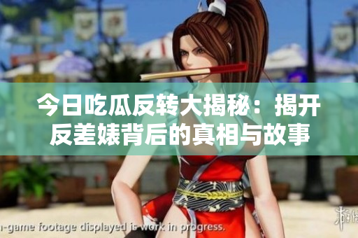 今日吃瓜反转大揭秘：揭开反差婊背后的真相与故事