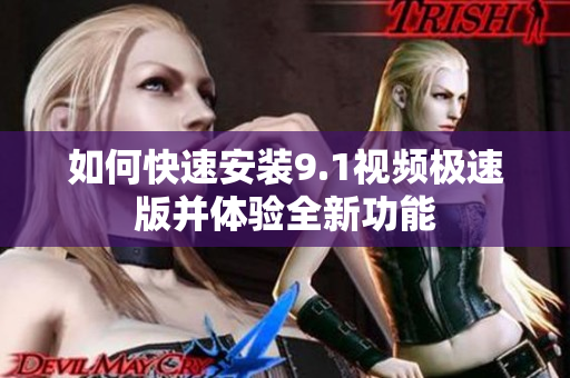 如何快速安装9.1视频极速版并体验全新功能