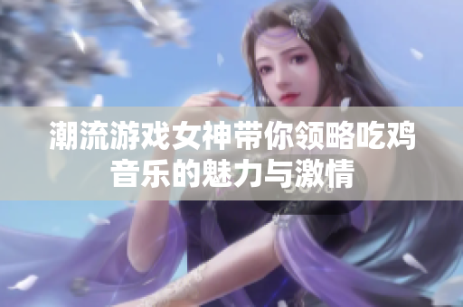 潮流游戏女神带你领略吃鸡音乐的魅力与激情
