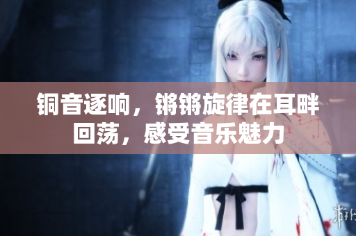 铜音逐响，锵锵旋律在耳畔回荡，感受音乐魅力