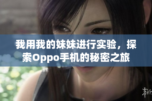我用我的妹妹进行实验，探索Oppo手机的秘密之旅