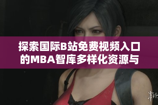 探索国际B站免费视频入口的MBA智库多样化资源与应用
