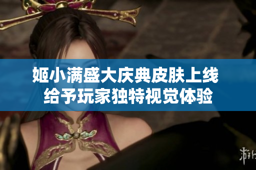 姬小满盛大庆典皮肤上线 给予玩家独特视觉体验