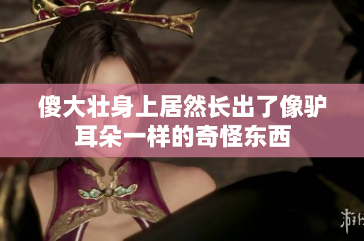 傻大壮身上居然长出了像驴耳朵一样的奇怪东西