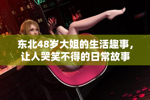 东北48岁大姐的生活趣事，让人哭笑不得的日常故事