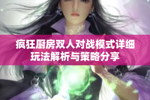疯狂厨房双人对战模式详细玩法解析与策略分享