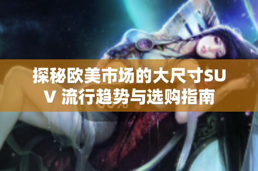 探秘欧美市场的大尺寸SUV 流行趋势与选购指南