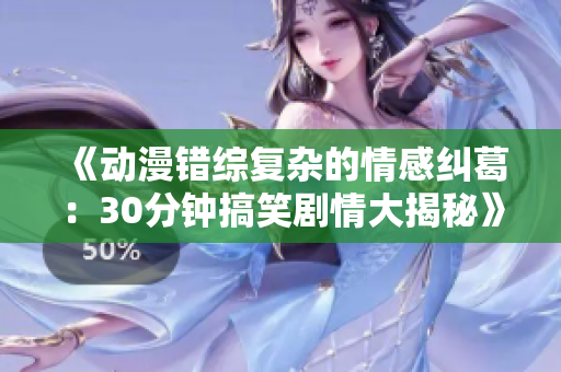《动漫错综复杂的情感纠葛：30分钟搞笑剧情大揭秘》