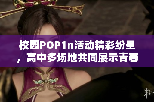 校园POP1n活动精彩纷呈，高中多场地共同展示青春活力