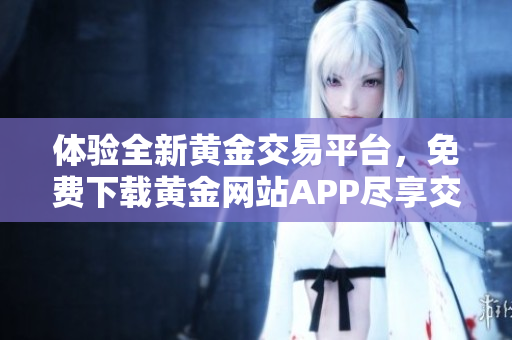 体验全新黄金交易平台，免费下载黄金网站APP尽享交易乐趣